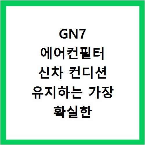 GN7 에어컨필터 신차 컨디션 유지하는 가장 확실한 관리 방법