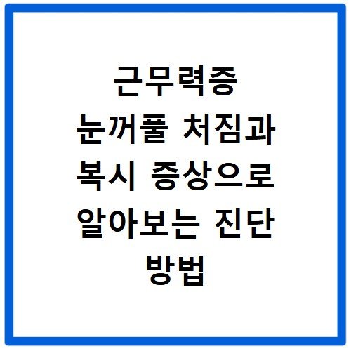 근무력증 눈꺼풀 처짐과 복시 증상으로 알아보는 진단 방법