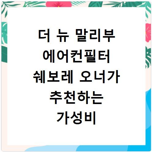 더 뉴 말리부 에어컨필터 쉐보레 오너가 추천하는 가성비 끝판왕