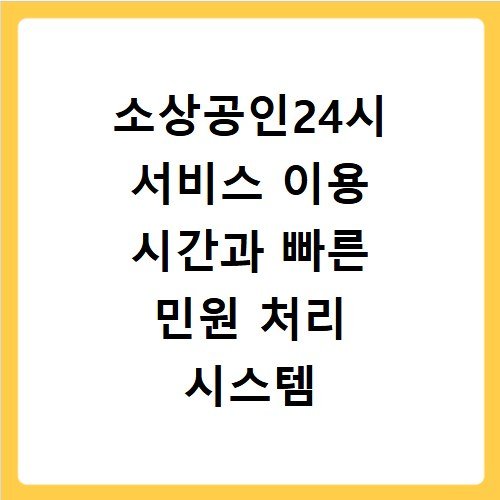 소상공인24시 서비스 이용 시간과 빠른 민원 처리 시스템 활용하기
