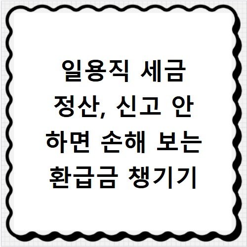 일용직 세금 정산, 신고 안 하면 손해 보는 환급금 챙기기