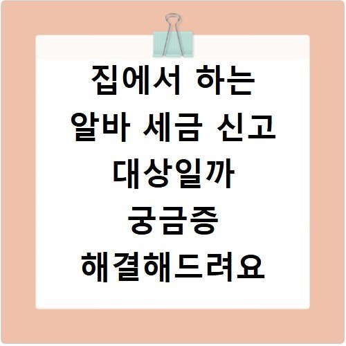 집에서 하는 알바 세금 신고 대상일까 궁금증 해결해드려요