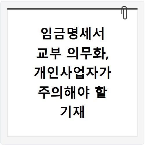 임금명세서 교부 의무화, 개인사업자가 주의해야 할 기재 사항